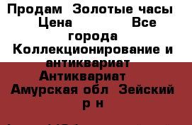 Продам “Золотые часы“ › Цена ­ 60 000 - Все города Коллекционирование и антиквариат » Антиквариат   . Амурская обл.,Зейский р-н